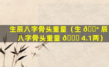 生辰八字骨头重量（生 💮 辰八字骨头重量 🐝 4.1两）